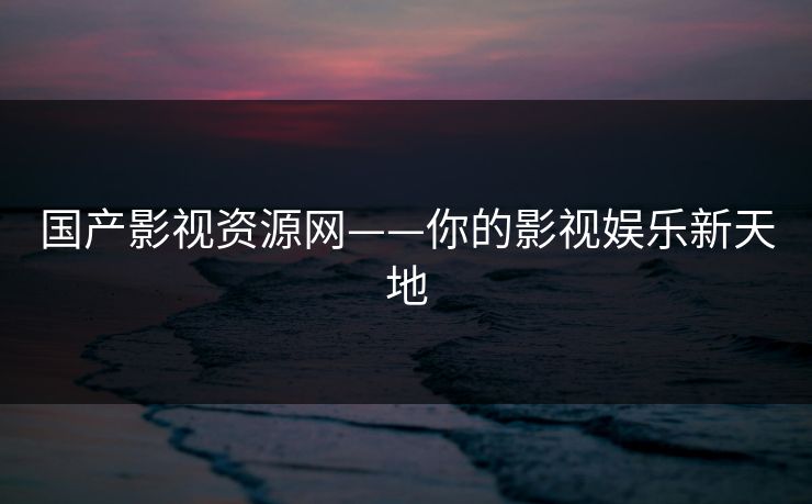 国产影视资源网——你的影视娱乐新天地