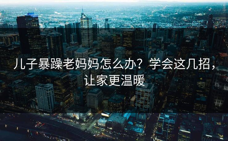 儿子暴躁老妈妈怎么办？学会这几招，让家更温暖