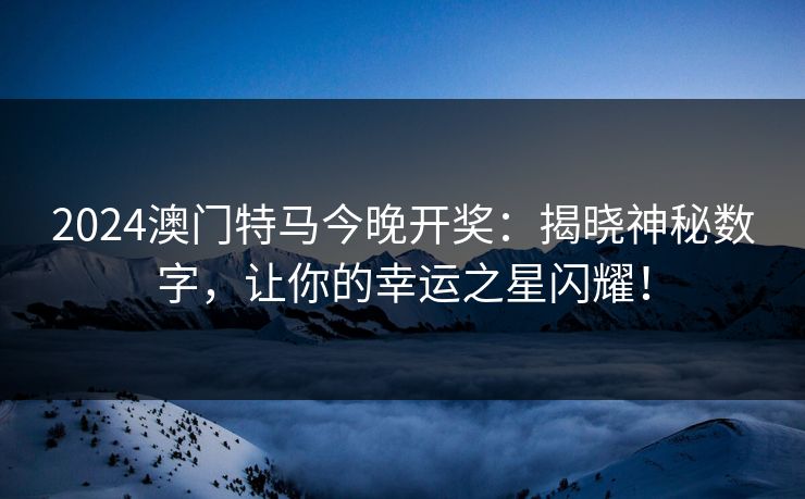 2024澳门特马今晚开奖：揭晓神秘数字，让你的幸运之星闪耀！