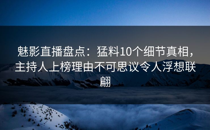 魅影直播盘点：猛料10个细节真相，主持人上榜理由不可思议令人浮想联翩