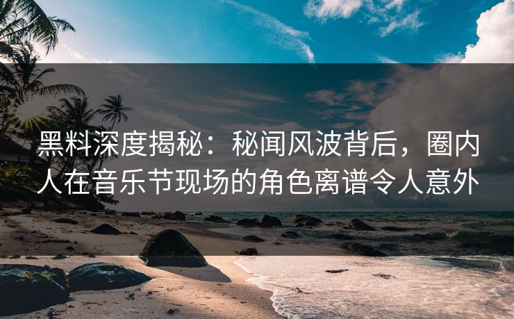 黑料深度揭秘:秘闻风波背后,圈内人在音乐节现场的角色离谱令人意外