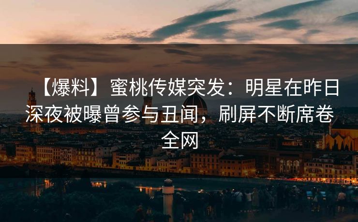 【爆料】蜜桃传媒突发：明星在昨日深夜被曝曾参与丑闻，刷屏不断席卷全网