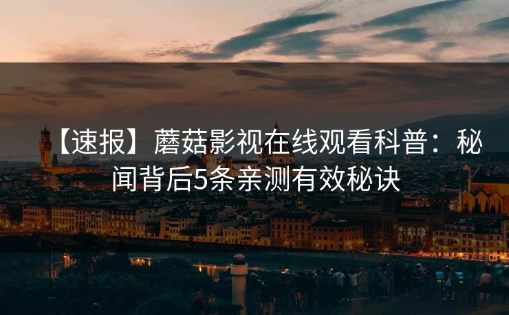 【速报】蘑菇影视在线观看科普：秘闻背后5条亲测有效秘诀