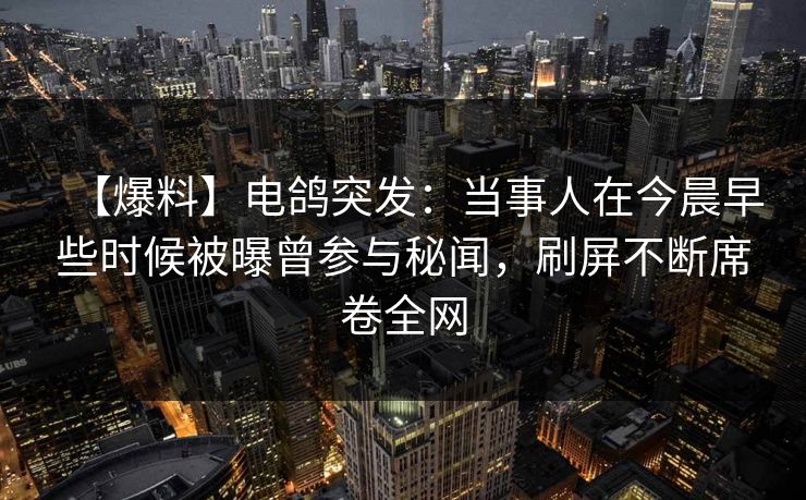 【爆料】电鸽突发：当事人在今晨早些时候被曝曾参与秘闻，刷屏不断席卷全网