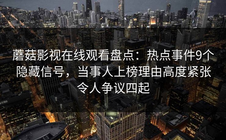 蘑菇影视在线观看盘点：热点事件9个隐藏信号，当事人上榜理由高度紧张令人争议四起