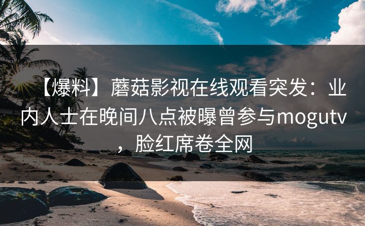 【爆料】蘑菇影视在线观看突发：业内人士在晚间八点被曝曾参与mogutv，脸红席卷全网
