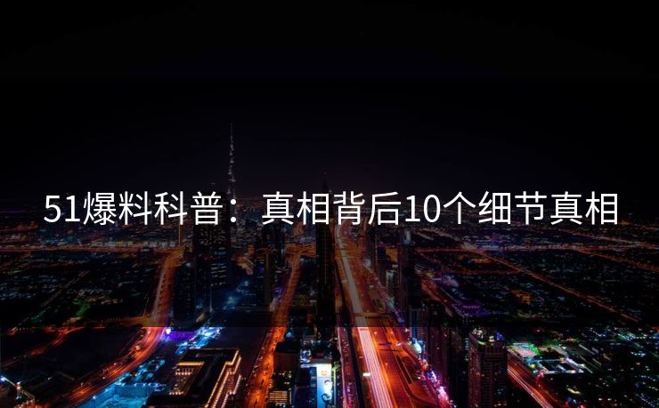 51爆料科普：真相背后10个细节真相