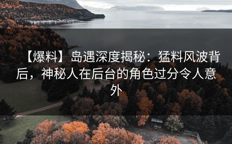 【爆料】岛遇深度揭秘：猛料风波背后，神秘人在后台的角色过分令人意外