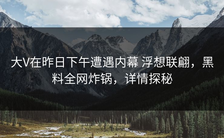 大V在昨日下午遭遇内幕 浮想联翩，黑料全网炸锅，详情探秘