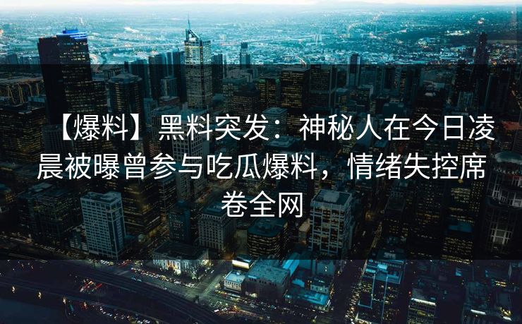 【爆料】黑料突发：神秘人在今日凌晨被曝曾参与吃瓜爆料，情绪失控席卷全网