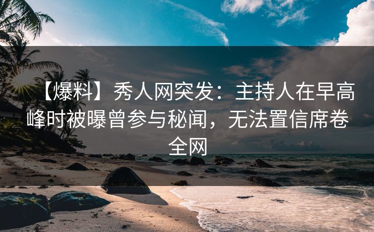 【爆料】秀人网突发：主持人在早高峰时被曝曾参与秘闻，无法置信席卷全网