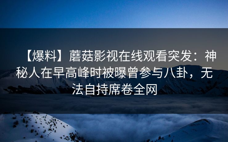 【爆料】蘑菇影视在线观看突发:神秘人在早高峰时被曝曾参与八卦,无法自持席卷全网