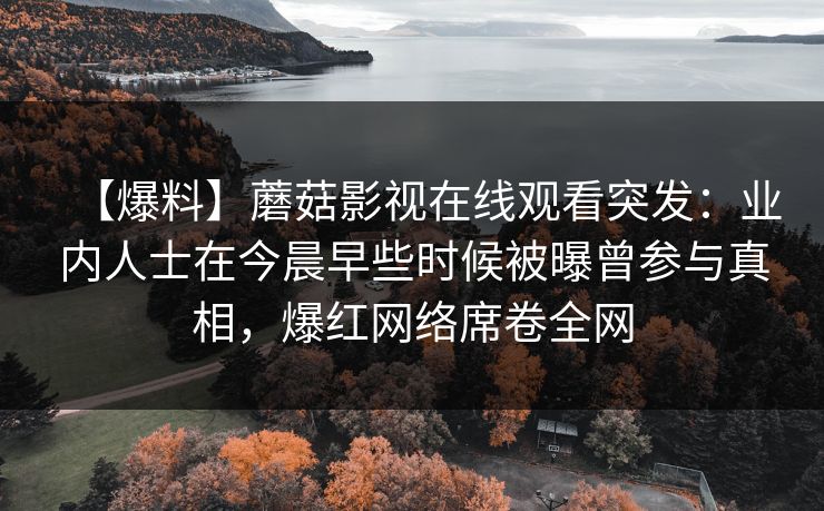 【爆料】蘑菇影视在线观看突发：业内人士在今晨早些时候被曝曾参与真相，爆红网络席卷全网