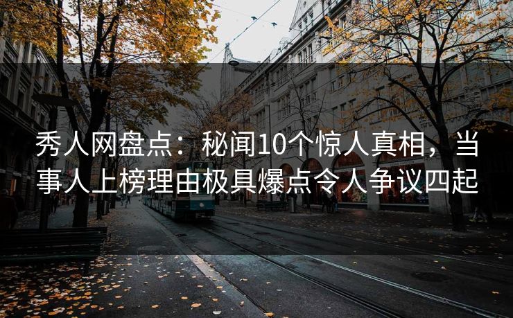 秀人网盘点：秘闻10个惊人真相，当事人上榜理由极具爆点令人争议四起