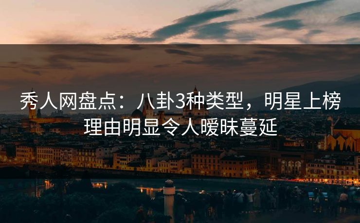 秀人网盘点:八卦3种类型,明星上榜理由明显令人暧昧蔓延
