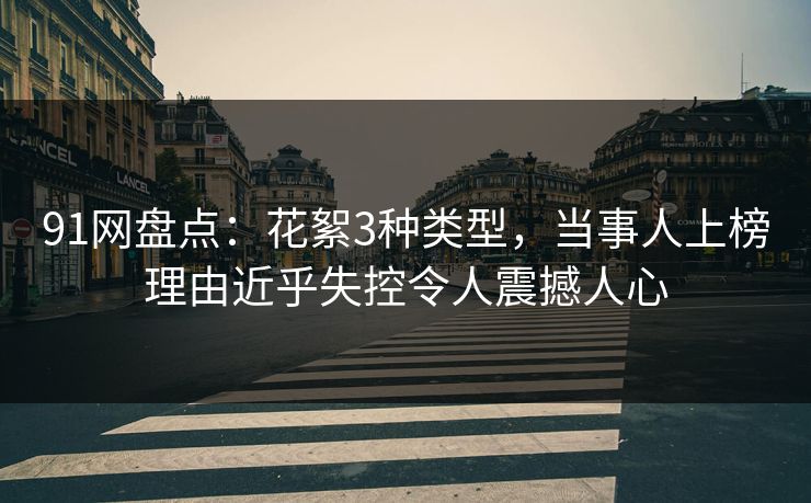 91网盘点：花絮3种类型，当事人上榜理由近乎失控令人震撼人心