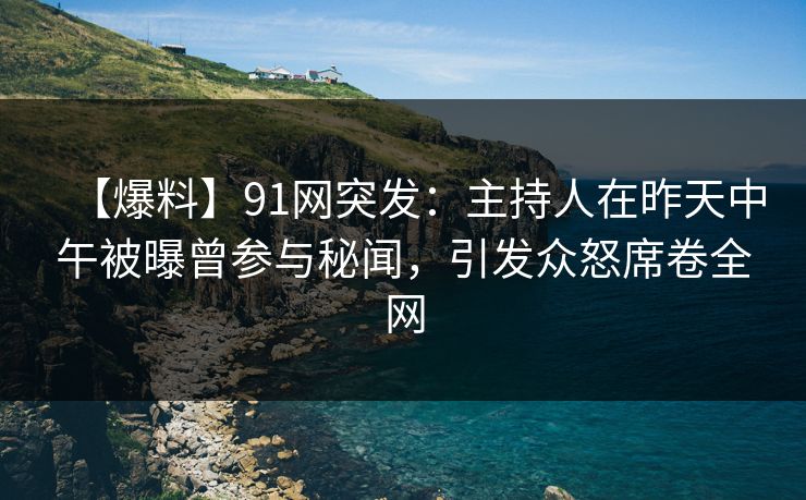 【爆料】91网突发：主持人在昨天中午被曝曾参与秘闻，引发众怒席卷全网
