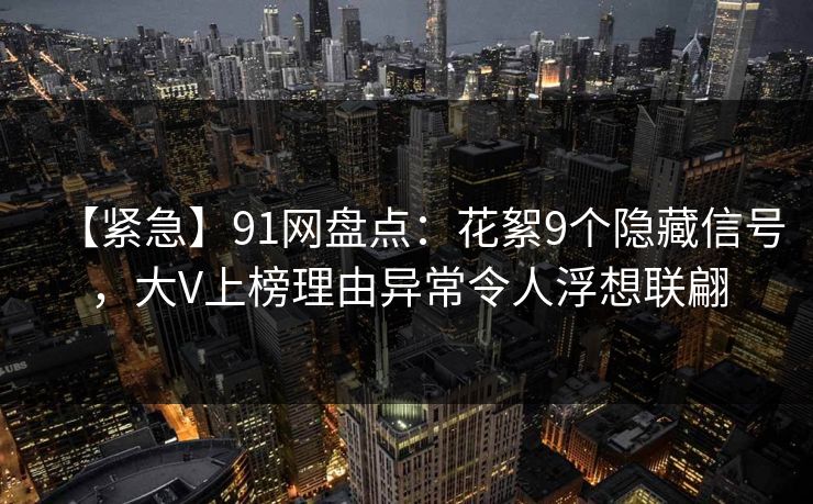 【紧急】91网盘点：花絮9个隐藏信号，大V上榜理由异常令人浮想联翩
