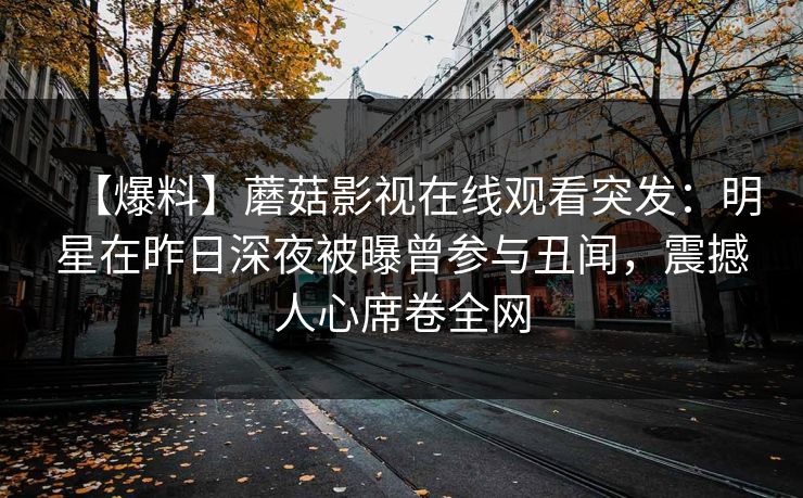 【爆料】蘑菇影视在线观看突发：明星在昨日深夜被曝曾参与丑闻，震撼人心席卷全网