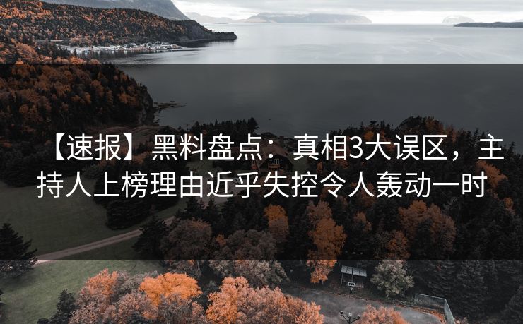 【速报】黑料盘点：真相3大误区，主持人上榜理由近乎失控令人轰动一时