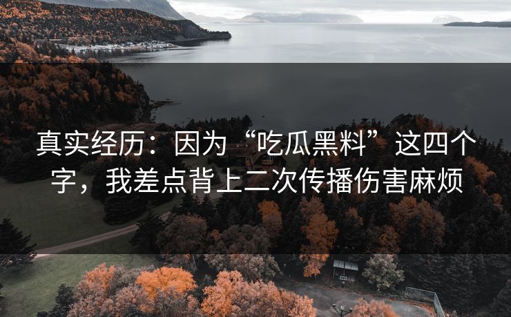 真实经历：因为“吃瓜黑料”这四个字，我差点背上二次传播伤害麻烦