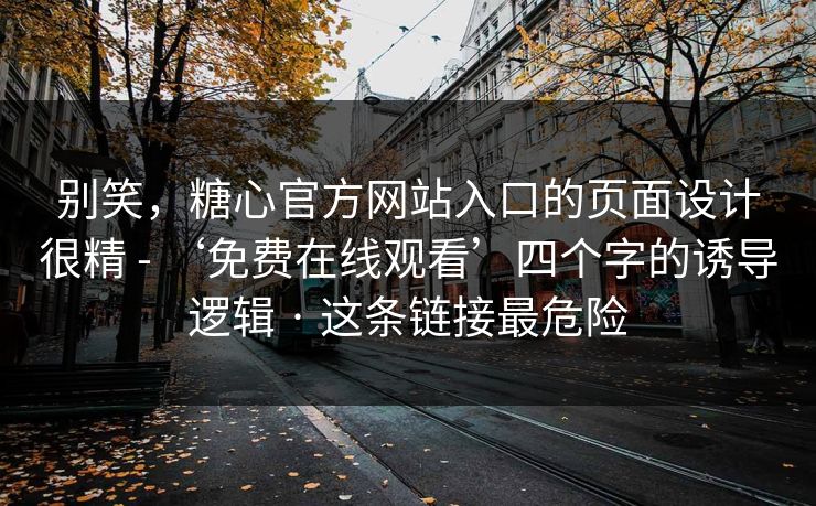 别笑，糖心官方网站入口的页面设计很精 - ‘免费在线观看’四个字的诱导逻辑 · 这条链接最危险