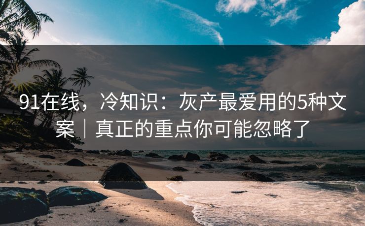 91在线，冷知识：灰产最爱用的5种文案｜真正的重点你可能忽略了