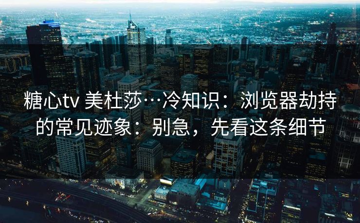 糖心tv 美杜莎…冷知识：浏览器劫持的常见迹象：别急，先看这条细节