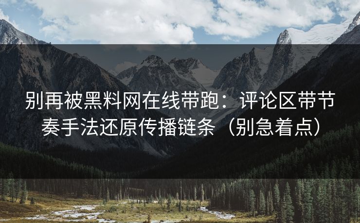 别再被黑料网在线带跑：评论区带节奏手法还原传播链条（别急着点）