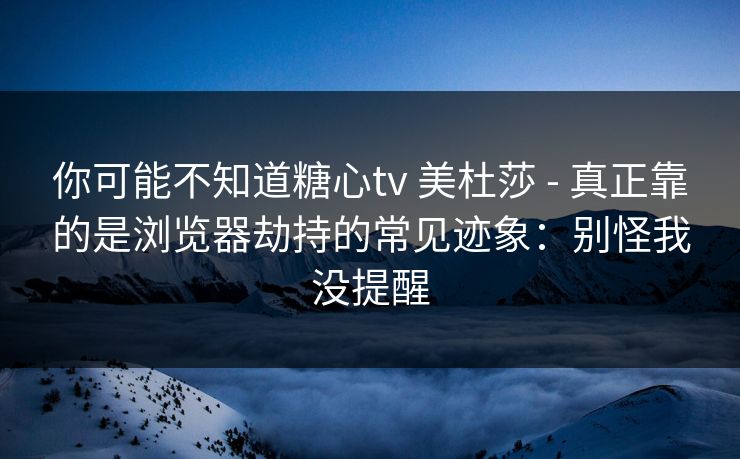 你可能不知道糖心tv 美杜莎 - 真正靠的是浏览器劫持的常见迹象：别怪我没提醒