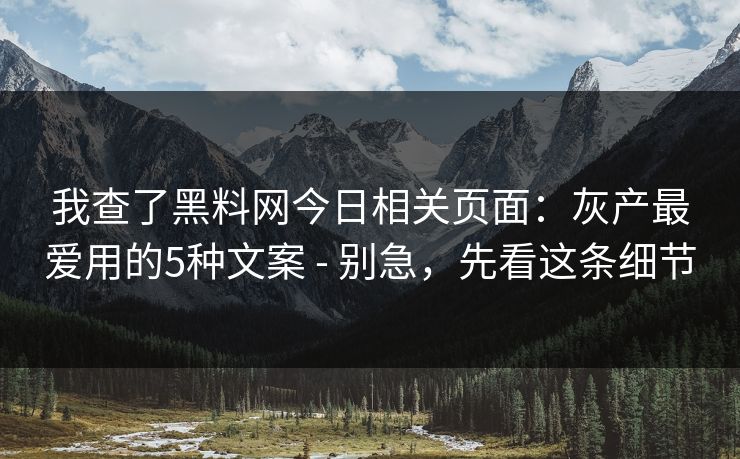 我查了黑料网今日相关页面：灰产最爱用的5种文案 - 别急，先看这条细节