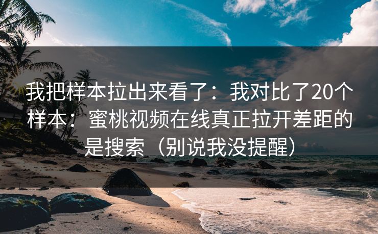 我把样本拉出来看了：我对比了20个样本：蜜桃视频在线真正拉开差距的是搜索（别说我没提醒）