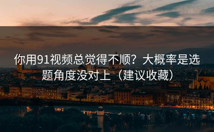 你用91视频总觉得不顺？大概率是选题角度没对上（建议收藏）