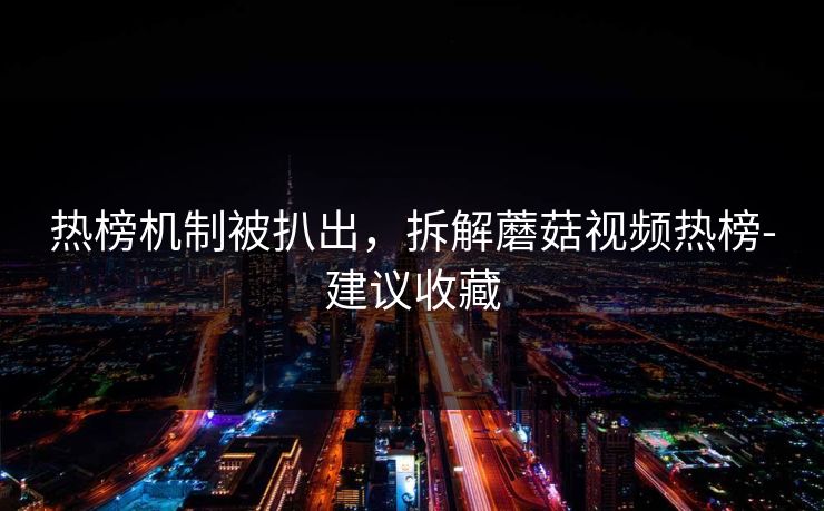 热榜机制被扒出，拆解蘑菇视频热榜-建议收藏