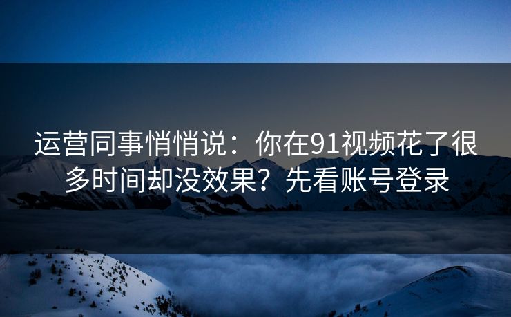 运营同事悄悄说：你在91视频花了很多时间却没效果？先看账号登录
