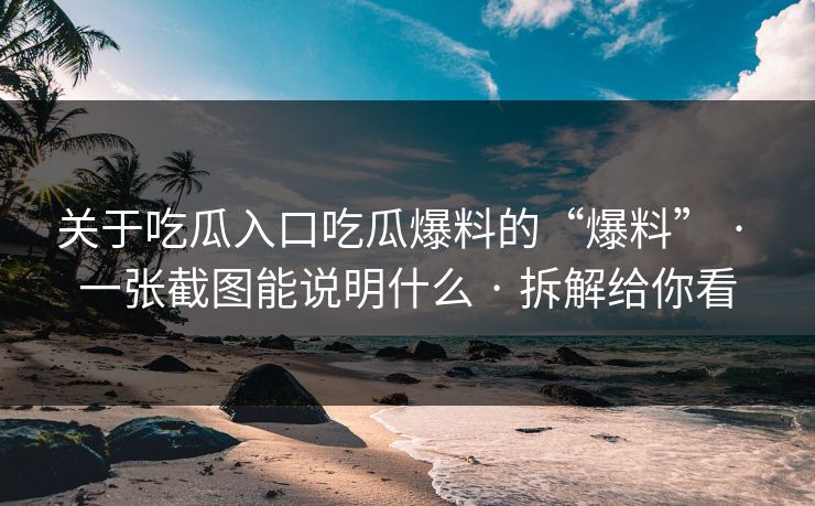 关于吃瓜入口吃瓜爆料的“爆料” · 一张截图能说明什么 · 拆解给你看
