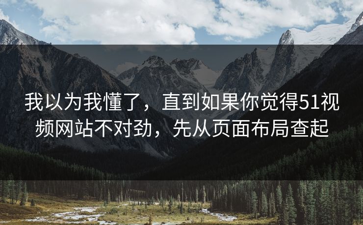 我以为我懂了，直到如果你觉得51视频网站不对劲，先从页面布局查起