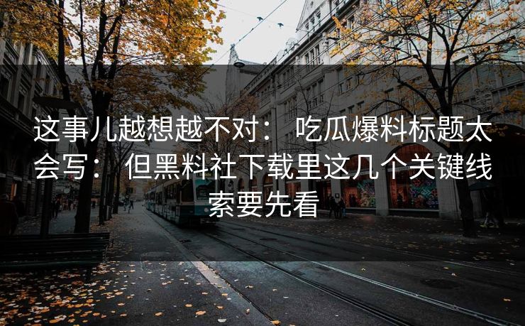 这事儿越想越不对： 吃瓜爆料标题太会写： 但黑料社下载里这几个关键线索要先看