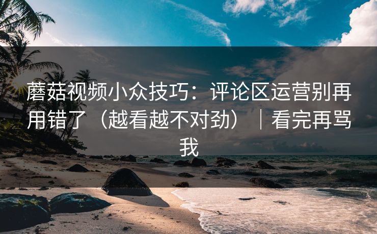 蘑菇视频小众技巧：评论区运营别再用错了（越看越不对劲）｜看完再骂我