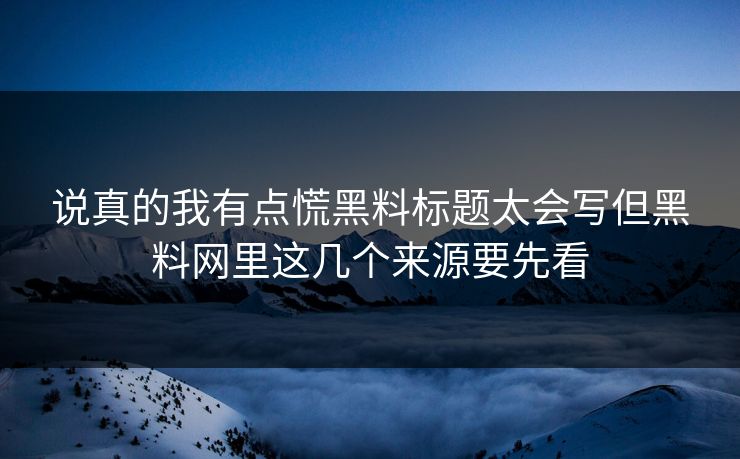 说真的我有点慌黑料标题太会写但黑料网里这几个来源要先看
