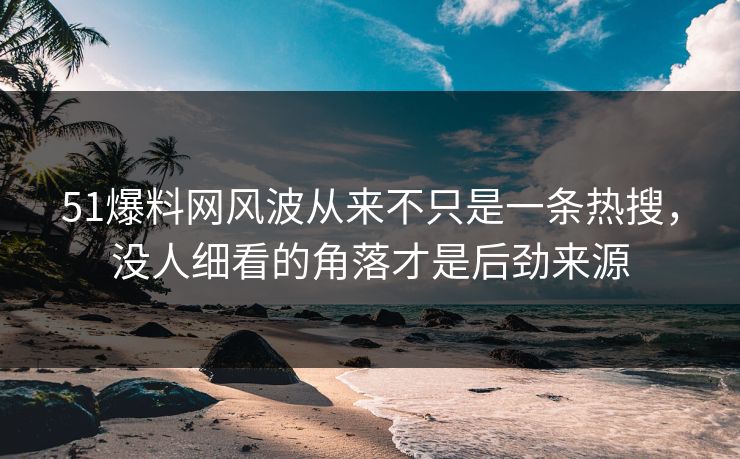 51爆料网风波从来不只是一条热搜，没人细看的角落才是后劲来源