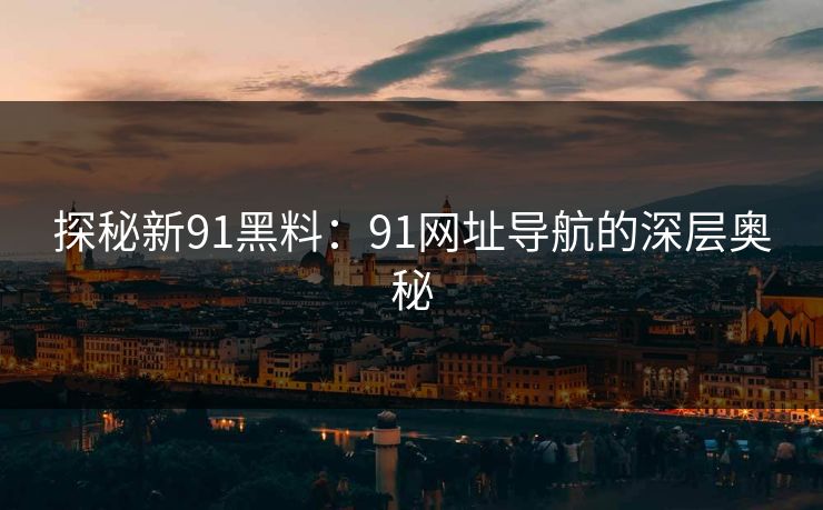 探秘新91黑料：91网址导航的深层奥秘