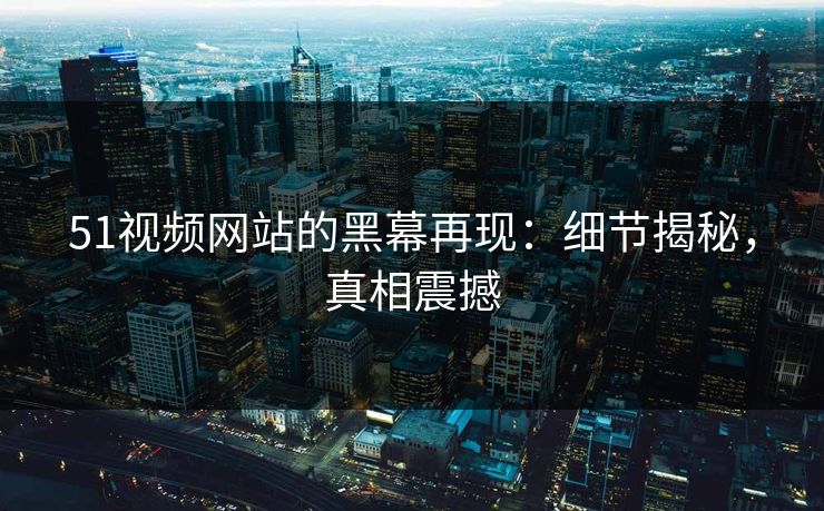 51视频网站的黑幕再现：细节揭秘，真相震撼