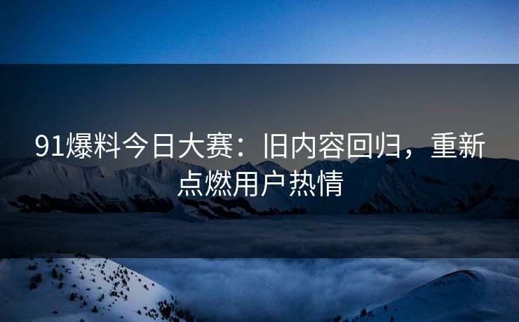 91爆料今日大赛：旧内容回归，重新点燃用户热情