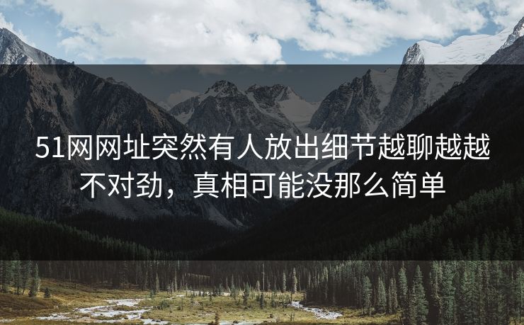 51网网址突然有人放出细节越聊越越不对劲，真相可能没那么简单