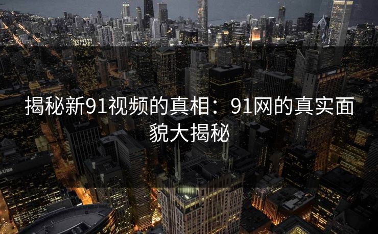 揭秘新91视频的真相：91网的真实面貌大揭秘
